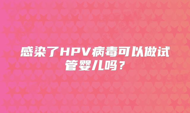 感染了HPV病毒可以做试管婴儿吗？