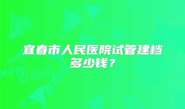 宜春市人民医院试管建档多少钱？