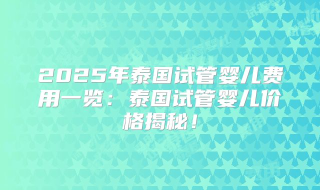 2025年泰国试管婴儿费用一览：泰国试管婴儿价格揭秘！