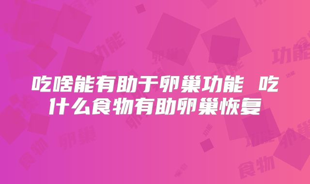 吃啥能有助于卵巢功能 吃什么食物有助卵巢恢复