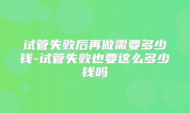 试管失败后再做需要多少钱-试管失败也要这么多少钱吗