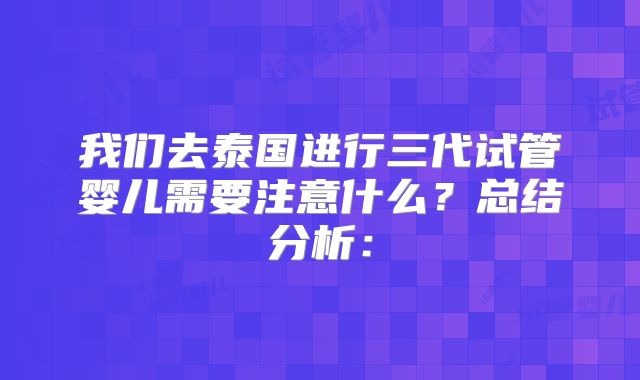 我们去泰国进行三代试管婴儿需要注意什么？总结分析：