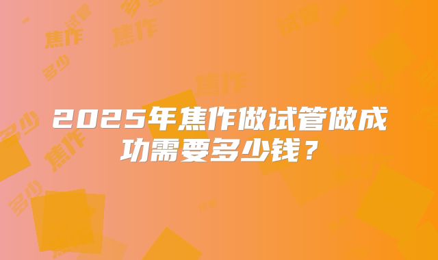 2025年焦作做试管做成功需要多少钱?