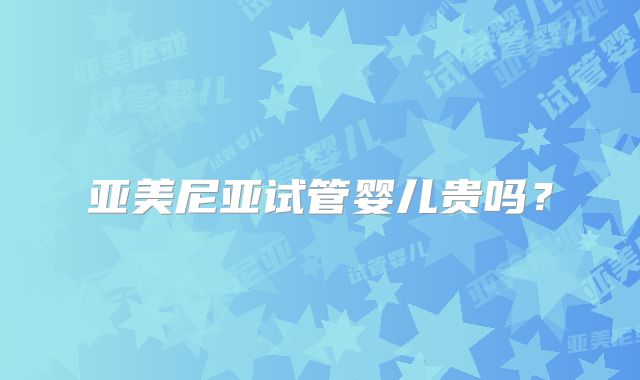 亚美尼亚试管婴儿贵吗？