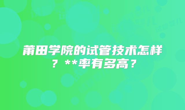 莆田学院的试管技术怎样？**率有多高？