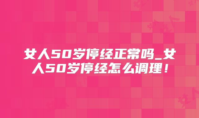 女人50岁停经正常吗_女人50岁停经怎么调理!