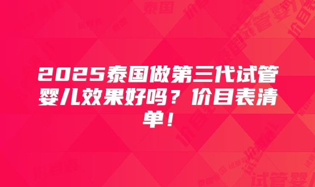 2025泰国做第三代试管婴儿效果好吗?价目表清单!