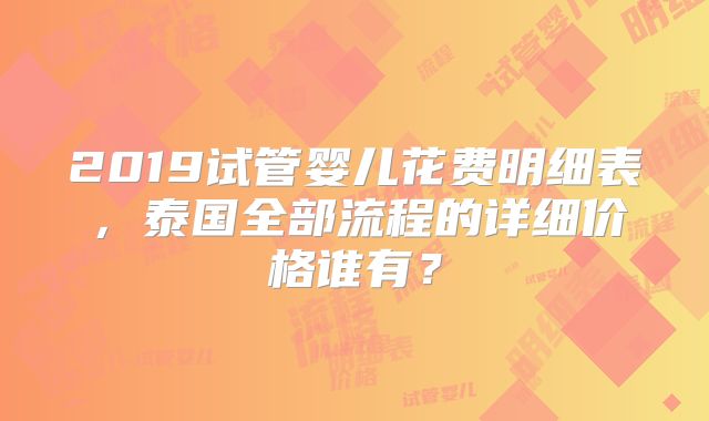 2019试管婴儿花费明细表，泰国全部流程的详细价格谁有？