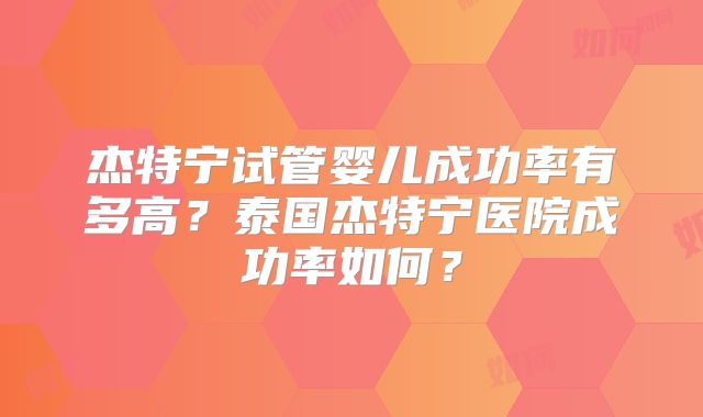 杰特宁试管婴儿成功率有多高？泰国杰特宁医院成功率如何？