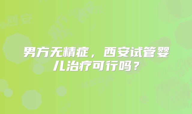 男方无精症,西安试管婴儿治疗可行吗?