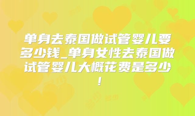 单身去泰国做试管婴儿要多少钱_单身女性去泰国做试管婴儿大概花费是多少！