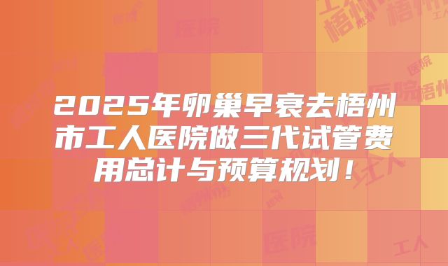 2025年卵巢早衰去梧州市工人医院做三代试管费用总计与预算规划！