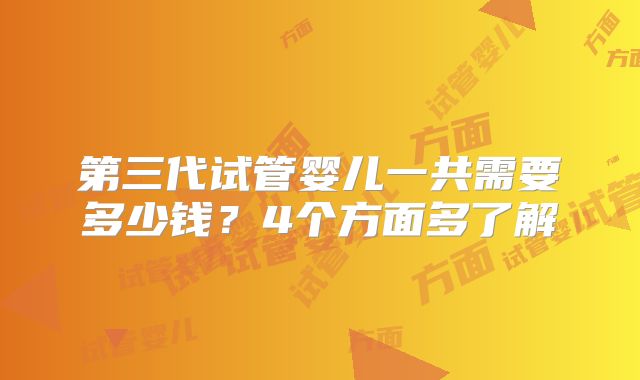 第三代试管婴儿一共需要多少钱?4个方面多了解