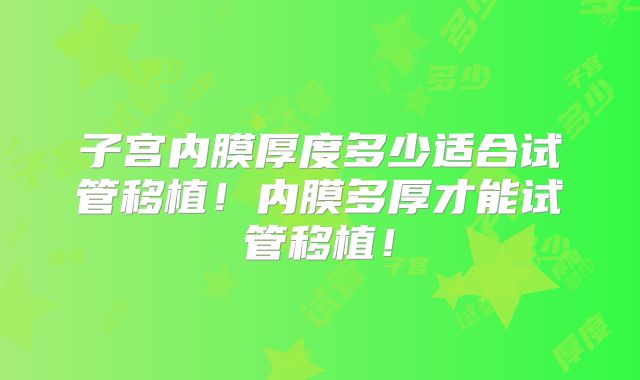 子宫内膜厚度多少适合试管移植！内膜多厚才能试管移植！