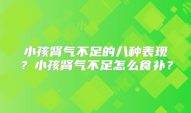 小孩肾气不足的八种表现？小孩肾气不足怎么食补？