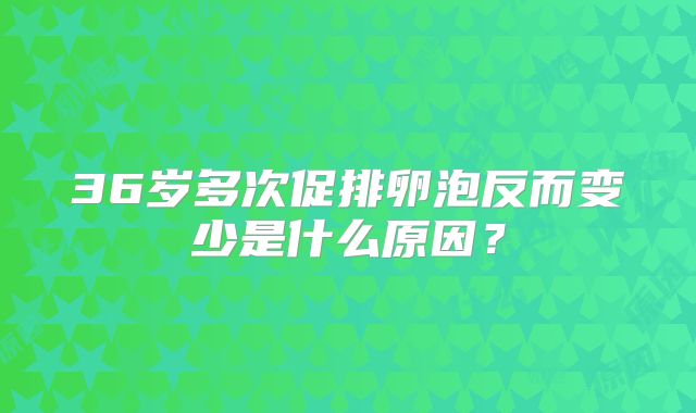 36岁多次促排卵泡反而变少是什么原因？