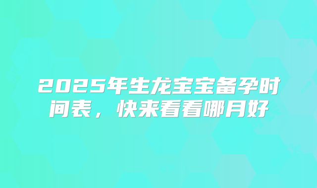 2025年生龙宝宝备孕时间表，快来看看哪月好
