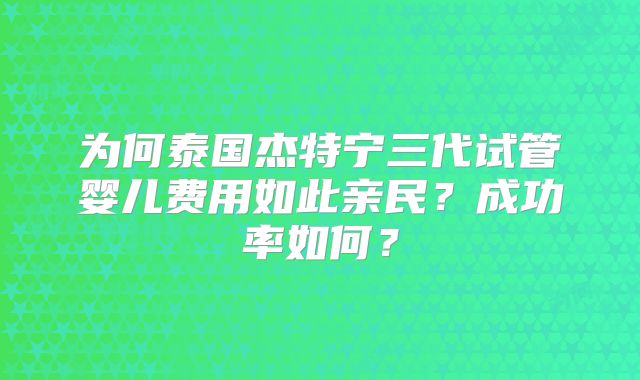 为何泰国杰特宁三代试管婴儿费用如此亲民？成功率如何？
