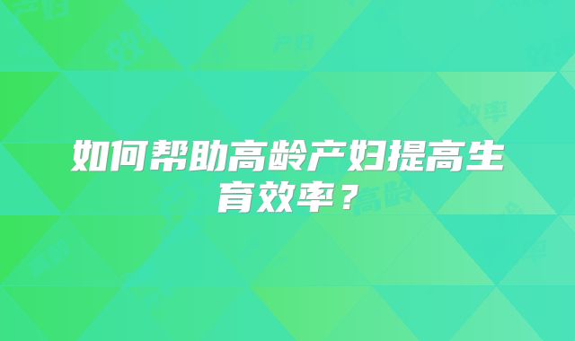 如何帮助高龄产妇提高生育效率？