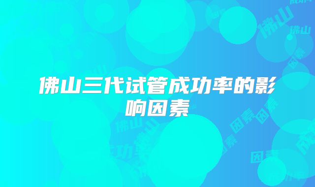 佛山三代试管成功率的影响因素
