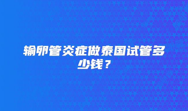 输卵管炎症做泰国试管多少钱?