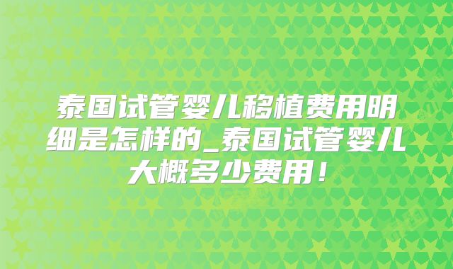 泰国试管婴儿移植费用明细是怎样的_泰国试管婴儿大概多少费用！