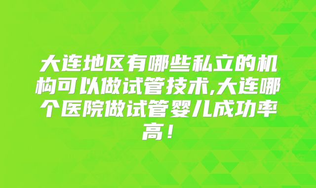 大连地区有哪些私立的机构可以做试管技术,大连哪个医院做试管婴儿成功率高！