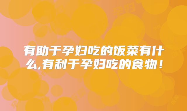 有助于孕妇吃的饭菜有什么,有利于孕妇吃的食物！