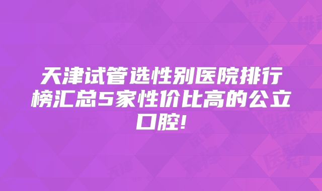 天津试管选性别医院排行榜汇总5家性价比高的公立口腔!
