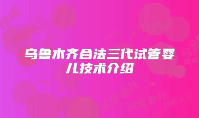 乌鲁木齐合法三代试管婴儿技术介绍