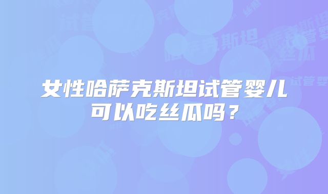 女性哈萨克斯坦试管婴儿可以吃丝瓜吗？