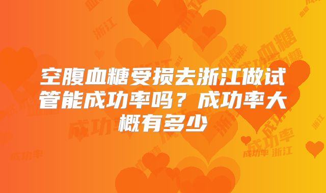 空腹血糖受损去浙江做试管能成功率吗？成功率大概有多少