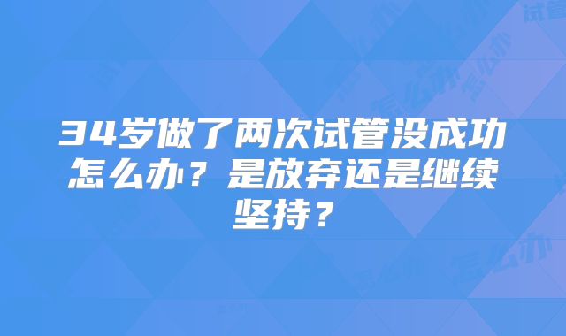 34岁做了两次试管没成功怎么办?是放弃还是继续坚持?