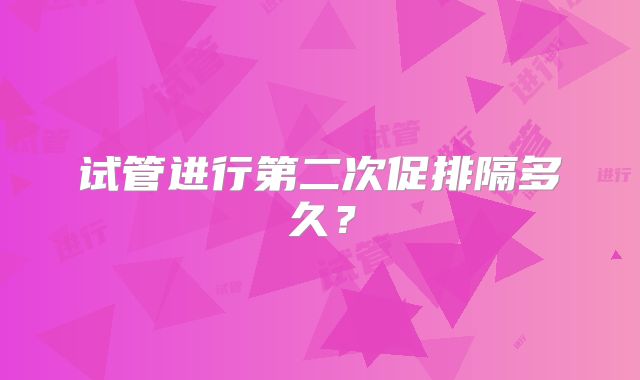 试管进行第二次促排隔多久?