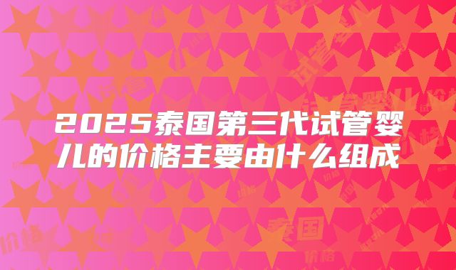 2025泰国第三代试管婴儿的价格主要由什么组成
