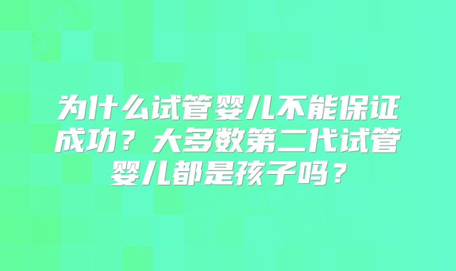 为什么试管婴儿不能保证成功?大多数第二代试管婴儿都是孩子吗?