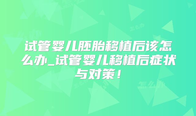 试管婴儿胚胎移植后该怎么办_试管婴儿移植后症状与对策！