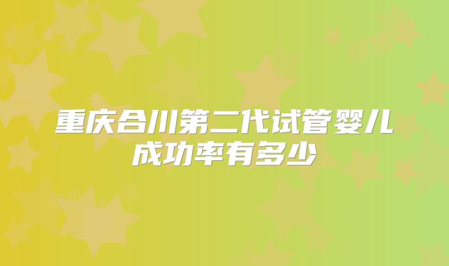 重庆合川第二代试管婴儿成功率有多少