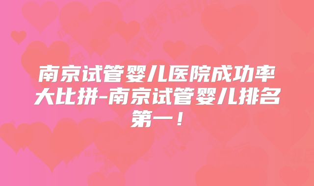 南京试管婴儿医院成功率大比拼-南京试管婴儿排名第一!