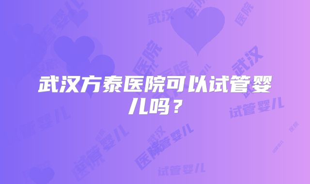 武汉方泰医院可以试管婴儿吗?