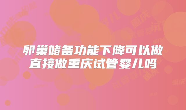 卵巢储备功能下降可以做直接做重庆试管婴儿吗