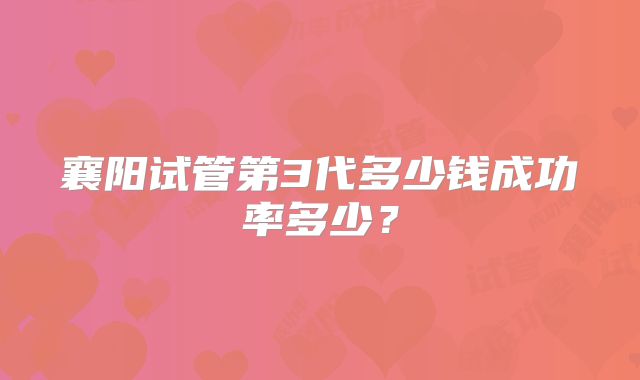 襄阳试管第3代多少钱成功率多少？