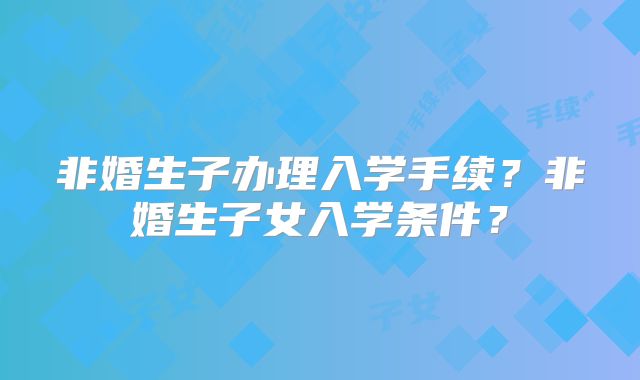 非婚生子办理入学手续？非婚生子女入学条件？