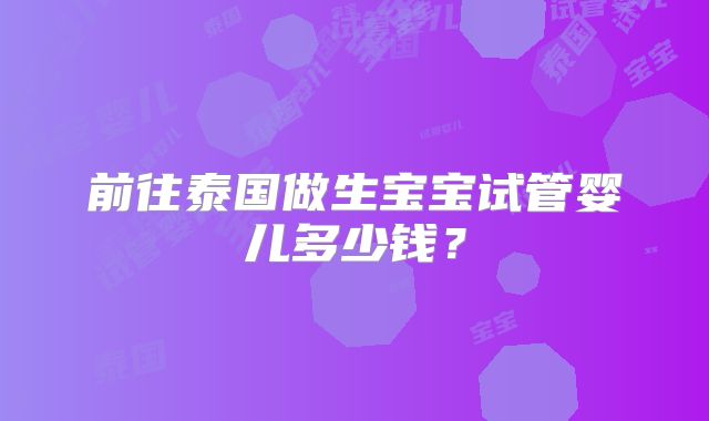 前往泰国做生宝宝试管婴儿多少钱？