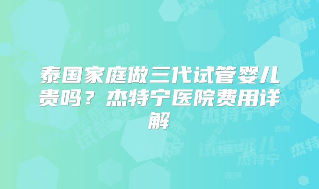泰国家庭做三代试管婴儿贵吗?杰特宁医院费用详解