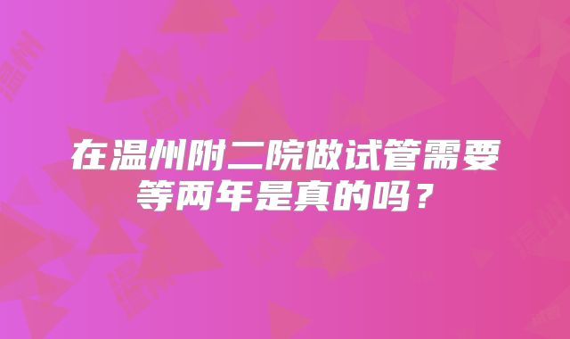 在温州附二院做试管需要等两年是真的吗？