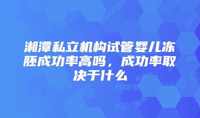 湘潭私立机构试管婴儿冻胚成功率高吗，成功率取决于什么
