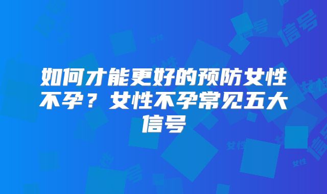 如何才能更好的预防女性不孕？女性不孕常见五大信号