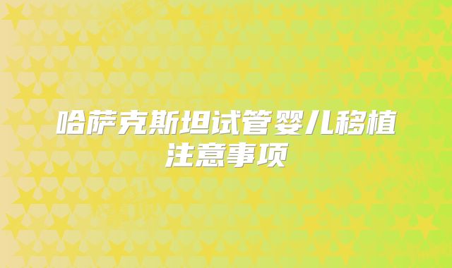 哈萨克斯坦试管婴儿移植注意事项