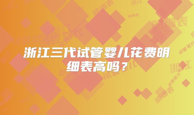 浙江三代试管婴儿花费明细表高吗？